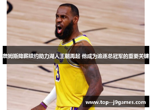 詹姆斯降薪续约助力湖人王朝再起 他成为追逐总冠军的重要关键