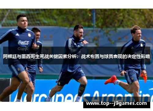 阿根廷与墨西哥生死战关键因素分析：战术布置与球员表现的决定性影响