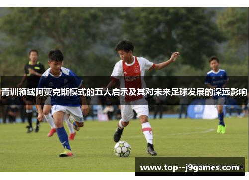 青训领域阿贾克斯模式的五大启示及其对未来足球发展的深远影响