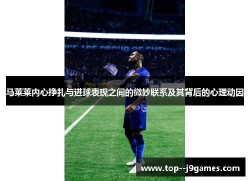 马莱莱内心挣扎与进球表现之间的微妙联系及其背后的心理动因