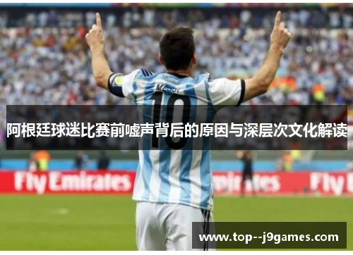 阿根廷球迷比赛前嘘声背后的原因与深层次文化解读