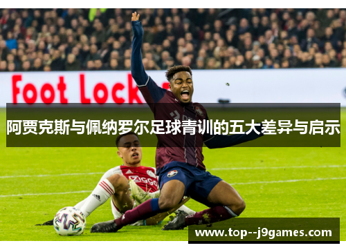 阿贾克斯与佩纳罗尔足球青训的五大差异与启示