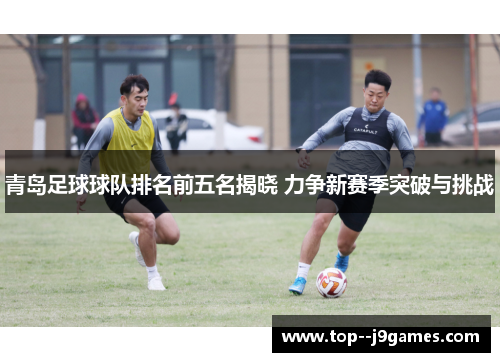 青岛足球球队排名前五名揭晓 力争新赛季突破与挑战 青岛足球球队排名前五名揭晓 力争新赛季突破与挑战