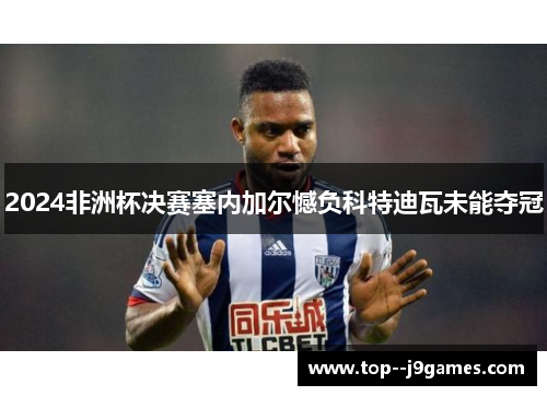 2024非洲杯决赛塞内加尔憾负科特迪瓦未能夺冠 2024非洲杯决赛塞内加尔憾负科特迪瓦未能夺冠