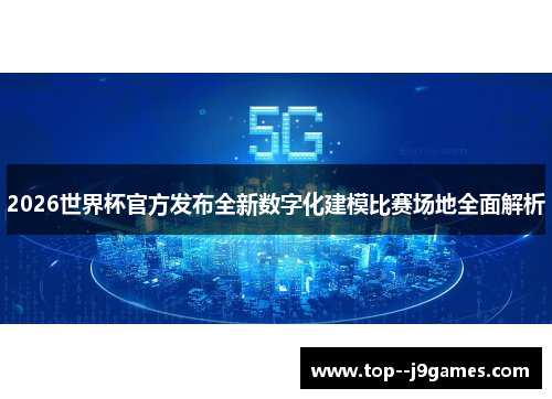2026世界杯官方发布全新数字化建模比赛场地全面解析