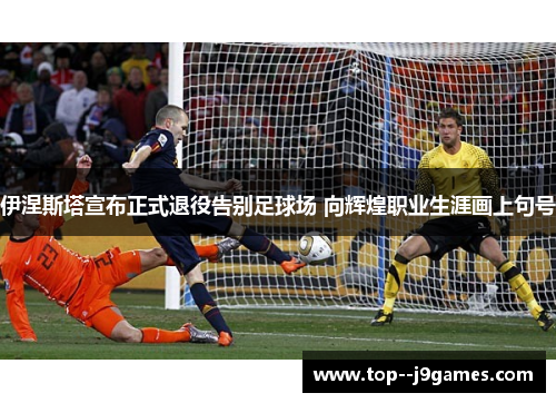 伊涅斯塔宣布正式退役告别足球场 向辉煌职业生涯画上句号 伊涅斯塔宣布正式退役告别足球场 向辉煌职业生涯画上句号