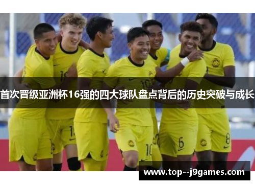 首次晋级亚洲杯16强的四大球队盘点背后的历史突破与成长