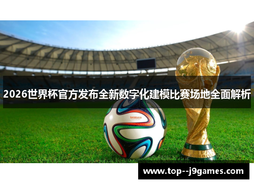2026世界杯官方发布全新数字化建模比赛场地全面解析