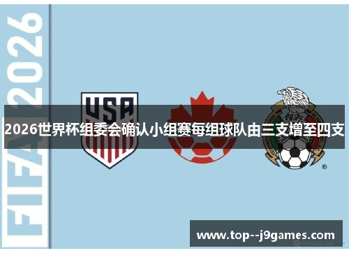 2026世界杯组委会确认小组赛每组球队由三支增至四支