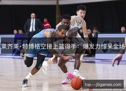 莱齐莱·特博格空接上篮得手：爆发力惊呆全场
