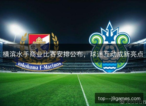 横滨水手商业比赛安排公布，球迷互动成新亮点